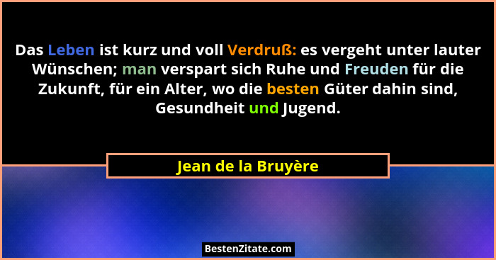 Das Leben ist kurz und voll Verdruß: es vergeht unter lauter Wünschen; man verspart sich Ruhe und Freuden für die Zukunft, für ei... - Jean de la Bruyère