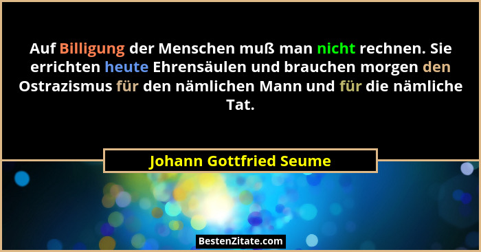 Auf Billigung der Menschen muß man nicht rechnen. Sie errichten heute Ehrensäulen und brauchen morgen den Ostrazismus für den... - Johann Gottfried Seume