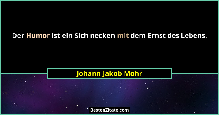 Der Humor ist ein Sich necken mit dem Ernst des Lebens.... - Johann Jakob Mohr
