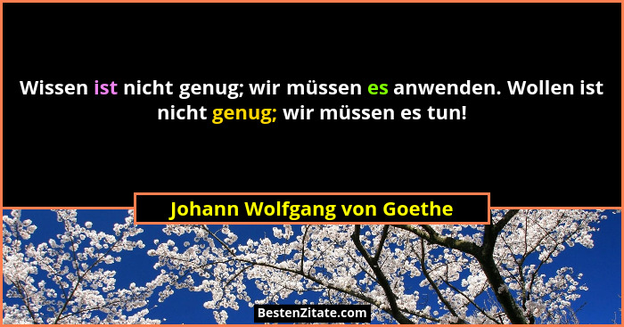 Wissen ist nicht genug; wir müssen es anwenden. Wollen ist nicht genug; wir müssen es tun!... - Johann Wolfgang von Goethe