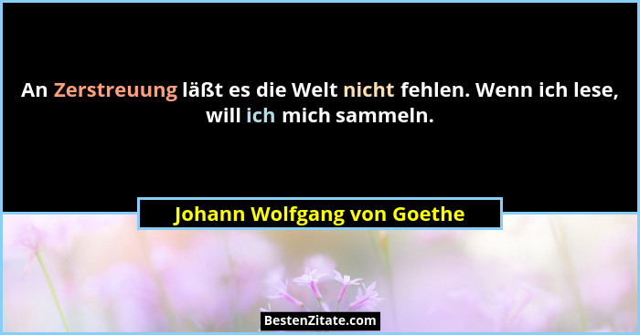 An Zerstreuung läßt es die Welt nicht fehlen. Wenn ich lese, will ich mich sammeln.... - Johann Wolfgang von Goethe