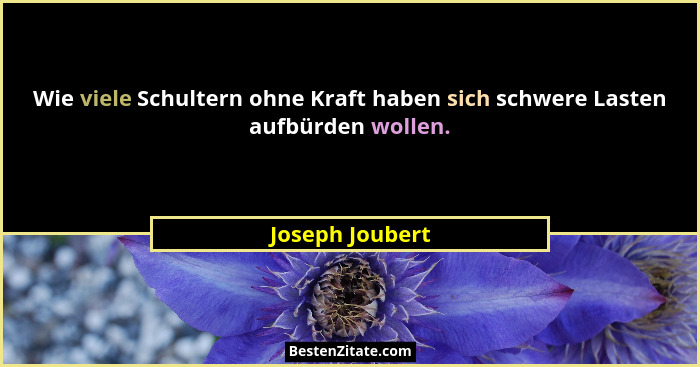 Wie viele Schultern ohne Kraft haben sich schwere Lasten aufbürden wollen.... - Joseph Joubert