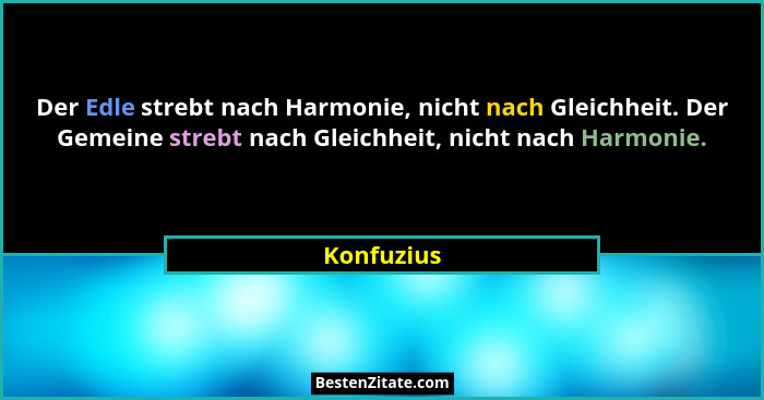 Der Edle strebt nach Harmonie, nicht nach Gleichheit. Der Gemeine strebt nach Gleichheit, nicht nach Harmonie.... - Konfuzius