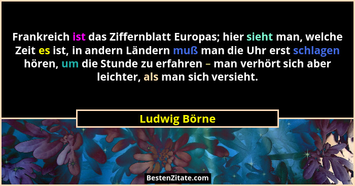 Frankreich ist das Ziffernblatt Europas; hier sieht man, welche Zeit es ist, in andern Ländern muß man die Uhr erst schlagen hören, um... - Ludwig Börne