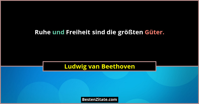 Ruhe und Freiheit sind die größten Güter.... - Ludwig van Beethoven