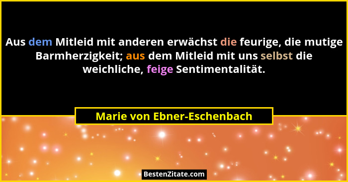 Aus dem Mitleid mit anderen erwächst die feurige, die mutige Barmherzigkeit; aus dem Mitleid mit uns selbst die weichlich... - Marie von Ebner-Eschenbach