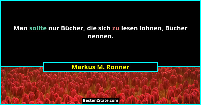 Man sollte nur Bücher, die sich zu lesen lohnen, Bücher nennen.... - Markus M. Ronner