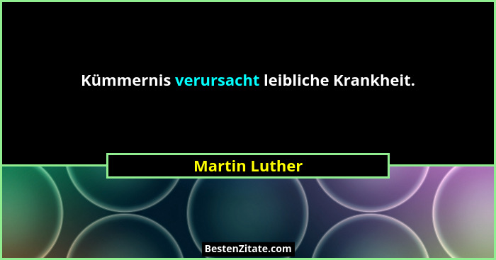 Kümmernis verursacht leibliche Krankheit.... - Martin Luther