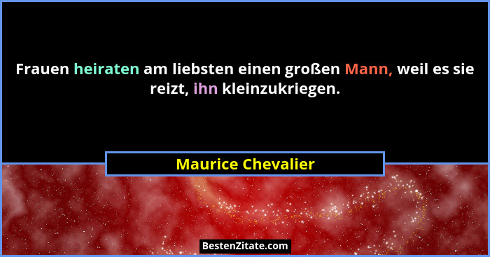 Frauen heiraten am liebsten einen großen Mann, weil es sie reizt, ihn kleinzukriegen.... - Maurice Chevalier