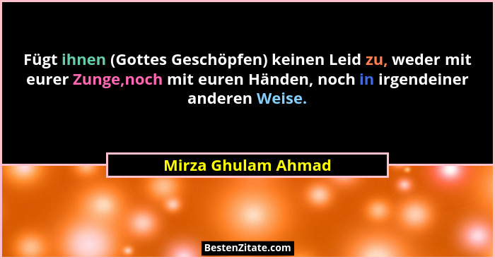 Fügt ihnen (Gottes Geschöpfen) keinen Leid zu, weder mit eurer Zunge,noch mit euren Händen, noch in irgendeiner anderen Weise.... - Mirza Ghulam Ahmad