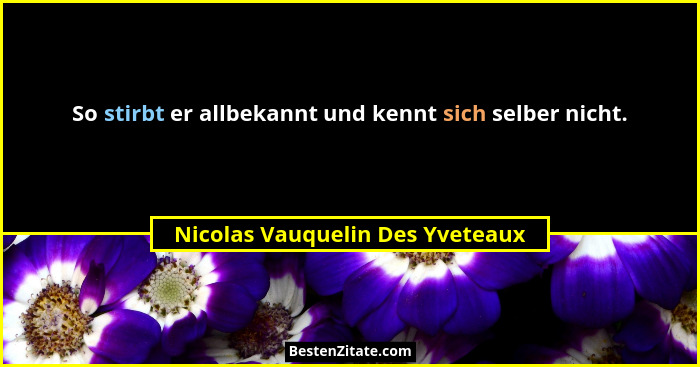 So stirbt er allbekannt und kennt sich selber nicht.... - Nicolas Vauquelin Des Yveteaux