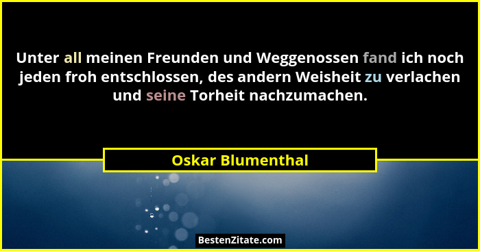 Unter all meinen Freunden und Weggenossen fand ich noch jeden froh entschlossen, des andern Weisheit zu verlachen und seine Torheit... - Oskar Blumenthal