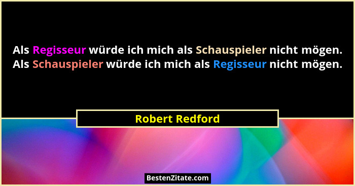 Als Regisseur würde ich mich als Schauspieler nicht mögen. Als Schauspieler würde ich mich als Regisseur nicht mögen.... - Robert Redford