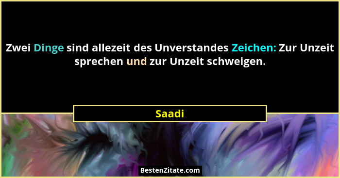 Zwei Dinge sind allezeit des Unverstandes Zeichen: Zur Unzeit sprechen und zur Unzeit schweigen.... - Saadi
