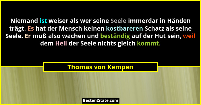 Niemand ist weiser als wer seine Seele immerdar in Händen trägt. Es hat der Mensch keinen kostbareren Schatz als seine Seele. Er m... - Thomas von Kempen