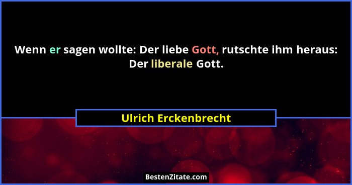 Wenn er sagen wollte: Der liebe Gott, rutschte ihm heraus: Der liberale Gott.... - Ulrich Erckenbrecht
