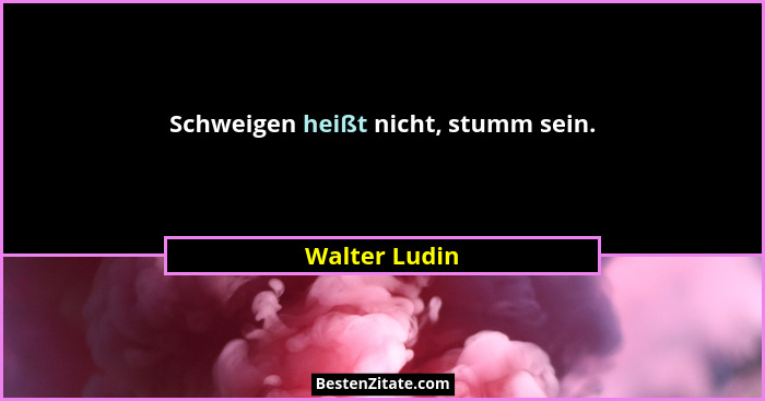 Schweigen heißt nicht, stumm sein.... - Walter Ludin