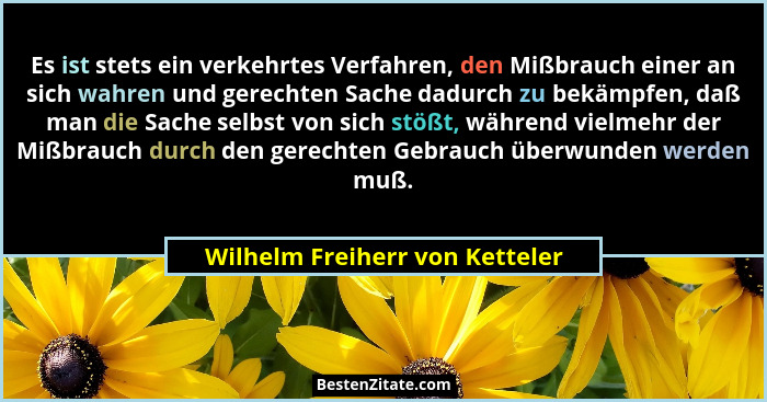 Es ist stets ein verkehrtes Verfahren, den Mißbrauch einer an sich wahren und gerechten Sache dadurch zu bekämpfen, da... - Wilhelm Freiherr von Ketteler