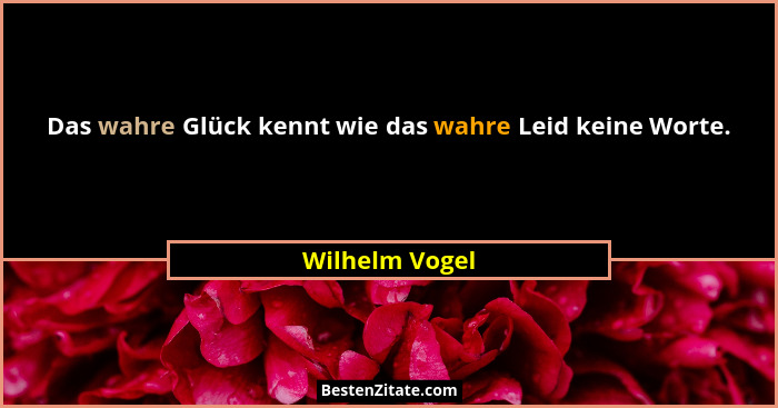 Das wahre Glück kennt wie das wahre Leid keine Worte.... - Wilhelm Vogel