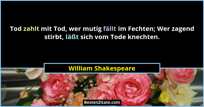 Tod zahlt mit Tod, wer mutig fällt im Fechten; Wer zagend stirbt, läßt sich vom Tode knechten.... - William Shakespeare