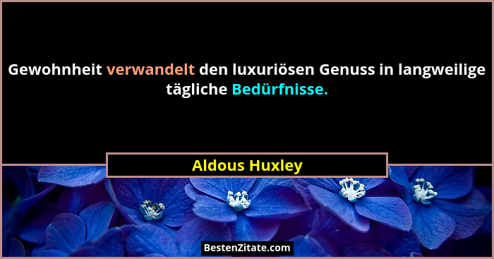 Gewohnheit verwandelt den luxuriösen Genuss in langweilige tägliche Bedürfnisse.... - Aldous Huxley