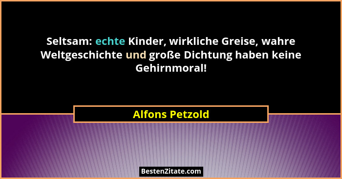 Seltsam: echte Kinder, wirkliche Greise, wahre Weltgeschichte und große Dichtung haben keine Gehirnmoral!... - Alfons Petzold