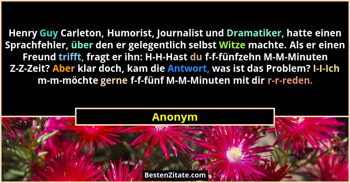 Henry Guy Carleton, Humorist, Journalist und Dramatiker, hatte einen Sprachfehler, über den er gelegentlich selbst Witze machte. Als er einen... - Anonym