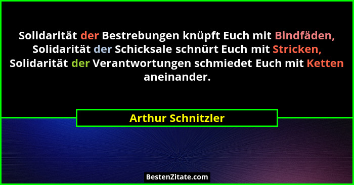 Solidarität der Bestrebungen knüpft Euch mit Bindfäden, Solidarität der Schicksale schnürt Euch mit Stricken, Solidarität der Vera... - Arthur Schnitzler
