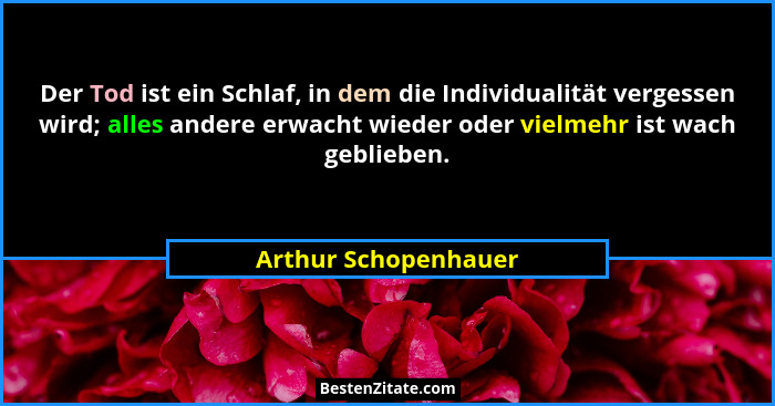 Der Tod ist ein Schlaf, in dem die Individualität vergessen wird; alles andere erwacht wieder oder vielmehr ist wach geblieben.... - Arthur Schopenhauer
