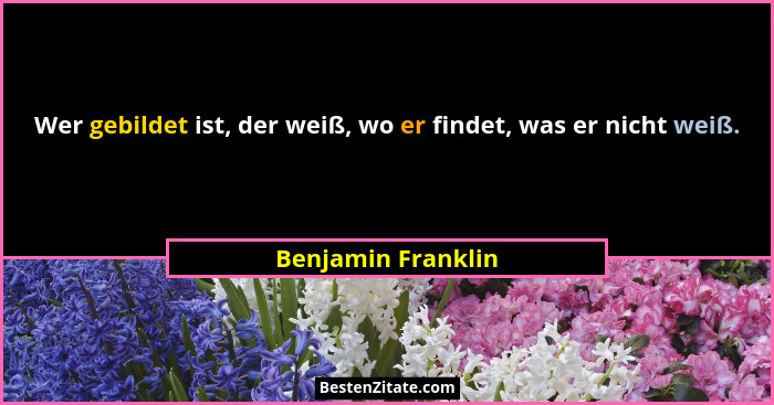 Wer gebildet ist, der weiß, wo er findet, was er nicht weiß.... - Benjamin Franklin