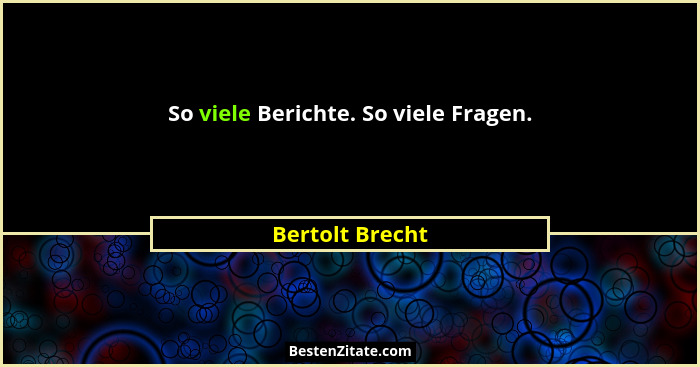So viele Berichte. So viele Fragen.... - Bertolt Brecht
