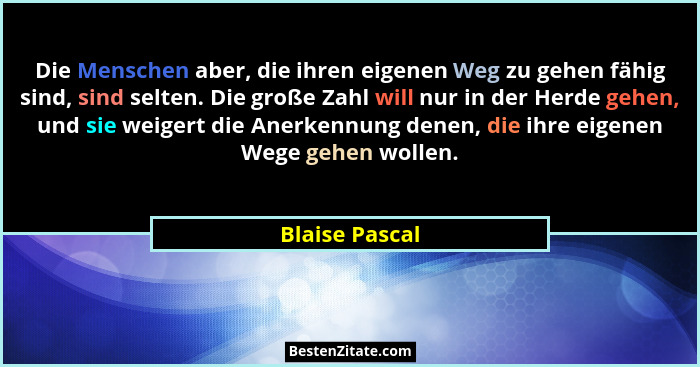 Die Menschen aber, die ihren eigenen Weg zu gehen fähig sind, sind selten. Die große Zahl will nur in der Herde gehen, und sie weigert... - Blaise Pascal