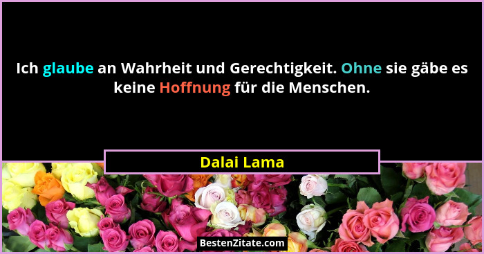 Ich glaube an Wahrheit und Gerechtigkeit. Ohne sie gäbe es keine Hoffnung für die Menschen.... - Dalai Lama