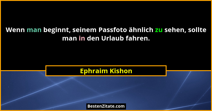 Wenn man beginnt, seinem Passfoto ähnlich zu sehen, sollte man in den Urlaub fahren.... - Ephraim Kishon