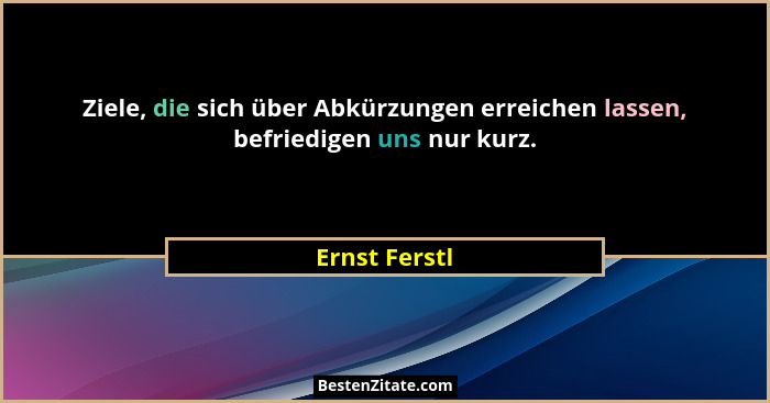 Ziele, die sich über Abkürzungen erreichen lassen, befriedigen uns nur kurz.... - Ernst Ferstl