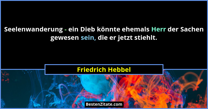 Seelenwanderung - ein Dieb könnte ehemals Herr der Sachen gewesen sein, die er jetzt stiehlt.... - Friedrich Hebbel