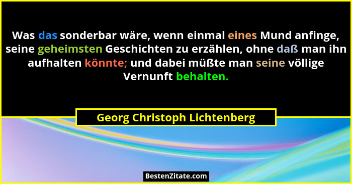 Was das sonderbar wäre, wenn einmal eines Mund anfinge, seine geheimsten Geschichten zu erzählen, ohne daß man ihn aufha... - Georg Christoph Lichtenberg