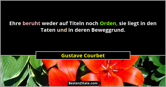 Ehre beruht weder auf Titeln noch Orden, sie liegt in den Taten und in deren Beweggrund.... - Gustave Courbet