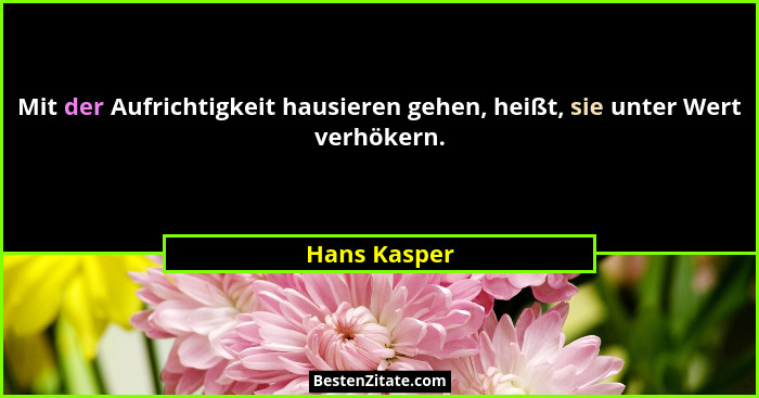 Mit der Aufrichtigkeit hausieren gehen, heißt, sie unter Wert verhökern.... - Hans Kasper