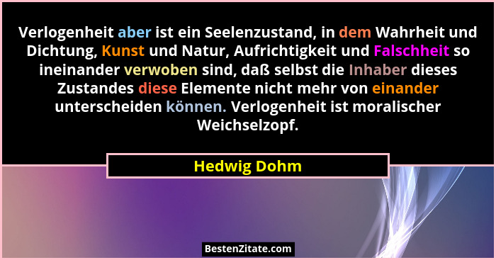Verlogenheit aber ist ein Seelenzustand, in dem Wahrheit und Dichtung, Kunst und Natur, Aufrichtigkeit und Falschheit so ineinander verw... - Hedwig Dohm