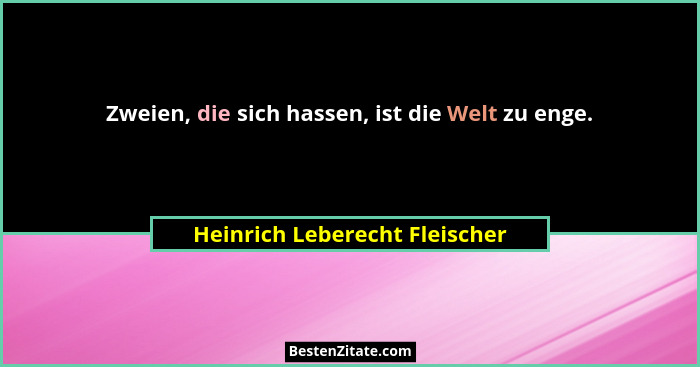 Zweien, die sich hassen, ist die Welt zu enge.... - Heinrich Leberecht Fleischer