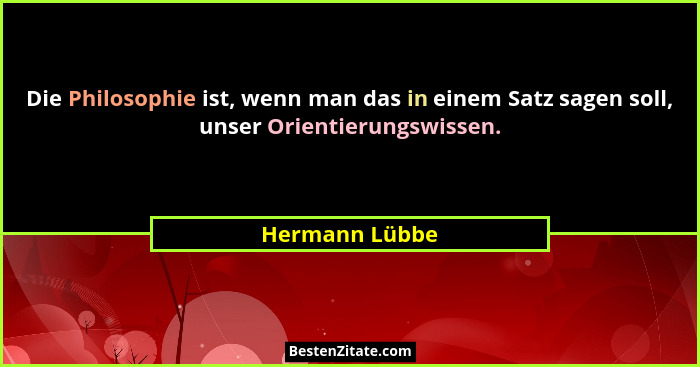 Die Philosophie ist, wenn man das in einem Satz sagen soll, unser Orientierungswissen.... - Hermann Lübbe