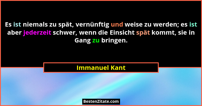 Es ist niemals zu spät, vernünftig und weise zu werden; es ist aber jederzeit schwer, wenn die Einsicht spät kommt, sie in Gang zu bri... - Immanuel Kant