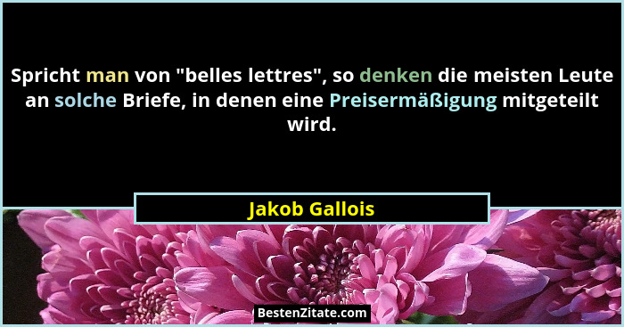 Spricht man von "belles lettres", so denken die meisten Leute an solche Briefe, in denen eine Preisermäßigung mitgeteilt wird.... - Jakob Gallois