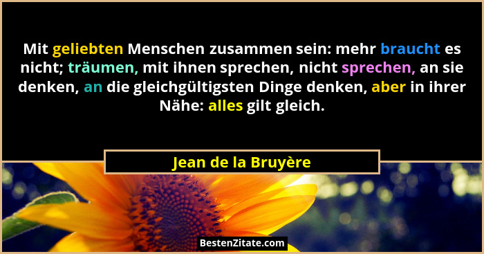 Mit geliebten Menschen zusammen sein: mehr braucht es nicht; träumen, mit ihnen sprechen, nicht sprechen, an sie denken, an die g... - Jean de la Bruyère