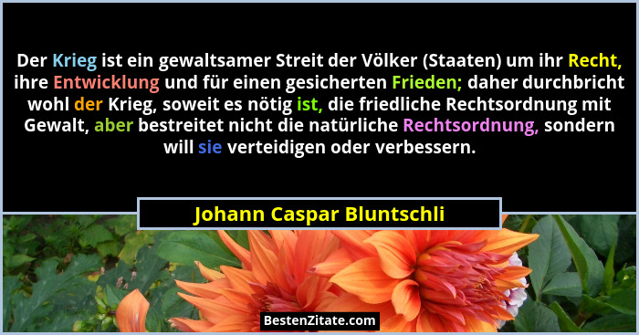 Der Krieg ist ein gewaltsamer Streit der Völker (Staaten) um ihr Recht, ihre Entwicklung und für einen gesicherten Frieden;... - Johann Caspar Bluntschli