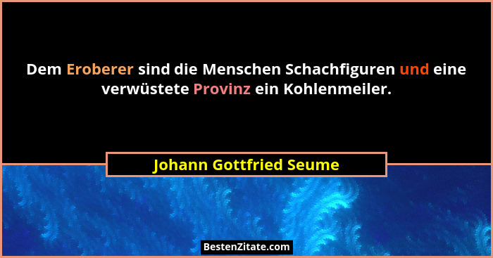 Dem Eroberer sind die Menschen Schachfiguren und eine verwüstete Provinz ein Kohlenmeiler.... - Johann Gottfried Seume
