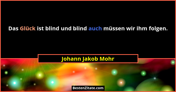 Das Glück ist blind und blind auch müssen wir ihm folgen.... - Johann Jakob Mohr
