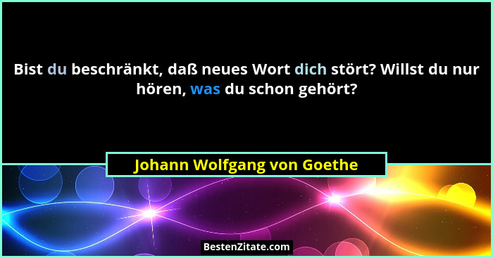 Bist du beschränkt, daß neues Wort dich stört? Willst du nur hören, was du schon gehört?... - Johann Wolfgang von Goethe