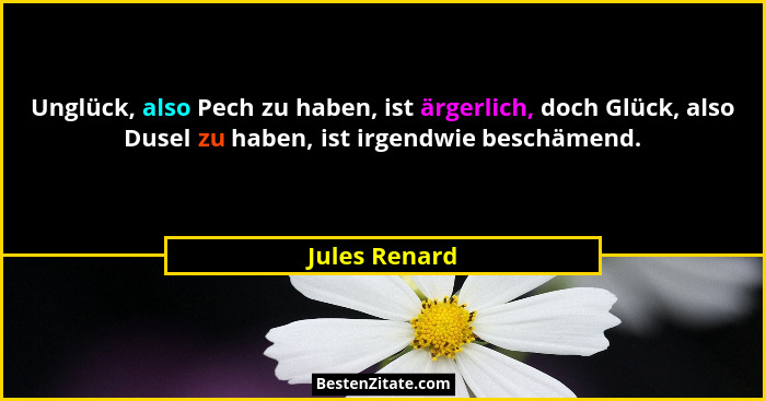 Unglück, also Pech zu haben, ist ärgerlich, doch Glück, also Dusel zu haben, ist irgendwie beschämend.... - Jules Renard